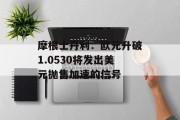 摩根士丹利：欧元升破1.0530将发出美元抛售加速的信号