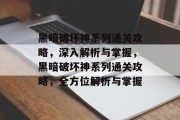 黑暗破坏神系列通关攻略，深入解析与掌握，黑暗破坏神系列通关攻略，全方位解析与掌握