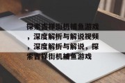 探索吉祥街机捕鱼游戏,深度解析与解说视频,深度解析与解说,探索吉祥街机捕鱼游戏 探索吉祥街机捕鱼游戏,深度解析与解说视频,深度解析与解说,探索吉祥街机捕鱼游戏