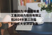 中国动力:中国船舶重工集团动力股份有限公司2024年第二次临时股东大会决议公告