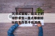 沉浸式冒险，指尖上的绿野求生—盘点那些好玩的生存类手机游戏
