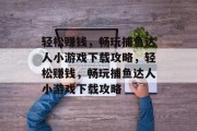 轻松赚钱,畅玩捕鱼达人小游戏下载攻略,轻松赚钱,畅玩捕鱼达人小游戏下载攻略 轻松赚钱,畅玩捕鱼达人小游戏下载攻略,轻松赚钱,畅玩捕鱼达人小游戏下载攻略