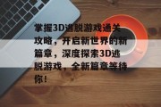 掌握3D逃脱游戏通关攻略,开启新世界的新篇章,深度探索3D逃脱游戏,全新篇章等待你!