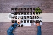 网站SEO优化策略——重新审视和提升用户体验，优化网站SEO策略，全面审视与提升用户体验