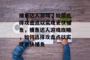 捕鱼达人游戏,如何选择攻击点以实现更快捕鱼,捕鱼达人游戏攻略,如何选择攻击点以实现更快捕鱼 捕鱼达人游戏,如何选择攻击点以实现更快捕鱼,捕鱼达人游戏攻略,如何选择攻击点以实现更快捕鱼