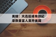 美媒：大选后或有创纪录数量富人离开美国