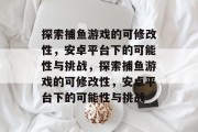 探索捕鱼游戏的可修改性，安卓平台下的可能性与挑战，探索捕鱼游戏的可修改性，安卓平台下的可能性与挑战