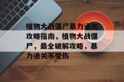 植物大战僵尸暴力通关攻略指南,植物大战僵尸,最全破解攻略,暴力通关不受伤
