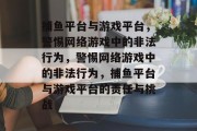 捕鱼平台与游戏平台,警惕网络游戏中的非法行为,警惕网络游戏中的非法行为,捕鱼平台与游戏平台的责任与挑战 捕鱼平台与游戏平台,警惕网络游戏中的非法行为,警惕网络游戏中的非法行为,捕鱼平台与游戏平台的责任与挑战