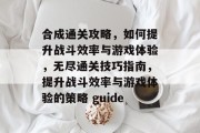 合成通关攻略，如何提升战斗效率与游戏体验，无尽通关技巧指南，提升战斗效率与游戏体验的策略 guide