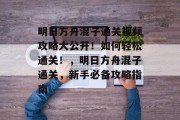 明日方舟混子通关视频攻略大公开！如何轻松通关！，明日方舟混子通关，新手必备攻略指南
