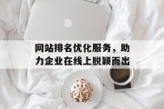 网站排名优化服务，助力企业在线上脱颖而出