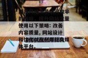 提高网站流量访问效率的策略,提升网站流量使用以下策略: 改善内容质量, 网站设计和优化以及利用社交媒体平台。 提高网站流量访问效率的策略,提升网站流量使用以下策略: 改善内容质量, 网站设计和优化以及利用社交媒体平台。