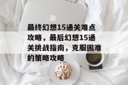 最终幻想15通关难点攻略，最后幻想15通关挑战指南，克服困难的策略攻略
