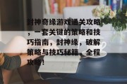 封神奇缘游戏通关攻略，一套关键的策略和技巧指南，封神缘，破解策略与技巧秘籍，全程攻略！