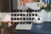 在服务器上搭建网站的详细步骤和注意事项,服务器搭建与维护,从基础到高阶详解 在服务器上搭建网站的详细步骤和注意事项,服务器搭建与维护,从基础到高阶详解