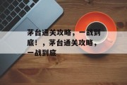 茅台通关攻略，一战到底！，茅台通关攻略，一战到底