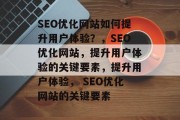 SEO优化网站如何提升用户体验？，SEO优化网站，提升用户体验的关键要素，提升用户体验， SEO优化网站的关键要素
