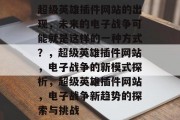 超级英雄插件网站的出现，未来的电子战争可能就是这样的一种方式？，超级英雄插件网站，电子战争的新模式探析，超级英雄插件网站，电子战争新趋势的探索与挑战