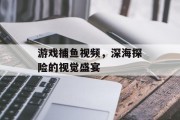 游戏捕鱼视频,深海探险的视觉盛宴 游戏捕鱼视频,深海探险的视觉盛宴