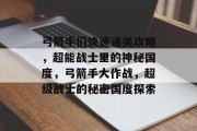 弓箭手们快速通关攻略，超能战士里的神秘国度，弓箭手大作战，超级战士的秘密国度探索