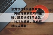 恐龙快打1币通关攻略，突破难关的技巧与策略，恐龙快打1币通关，技巧与策略，你也可以玩成暴君!