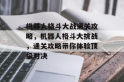 机器人格斗大战通关攻略,机器人格斗大挑战,通关攻略带你体验顶级对决