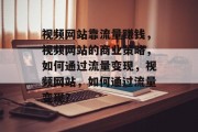 视频网站靠流量赚钱，视频网站的商业策略，如何通过流量变现，视频网站，如何通过流量变现？