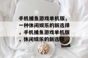 手机捕鱼游戏单机版,一种休闲娱乐的新选择,手机捕鱼游戏单机版,休闲娱乐的新选择 手机捕鱼游戏单机版,一种休闲娱乐的新选择,手机捕鱼游戏单机版,休闲娱乐的新选择
