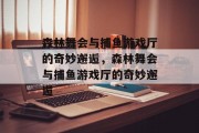 森林舞会与捕鱼游戏厅的奇妙邂逅,森林舞会与捕鱼游戏厅的奇妙邂逅 森林舞会与捕鱼游戏厅的奇妙邂逅,森林舞会与捕鱼游戏厅的奇妙邂逅