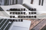 爆破网站流量，开启你的营销新高度，互联网营销，揭秘如何提升爆破网站流量