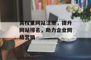 高权重网站注册，提升网站排名，助力企业网络营销