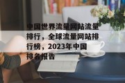 中国世界流量网站流量排行，全球流量网站排行榜，2023年中国排名报告