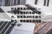 什么捕鱼游戏好玩？——探索海洋的乐趣与魅力，探索海洋的乐趣与魅力，哪些捕鱼游戏值得一试？