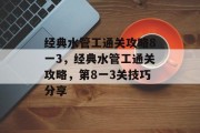 经典水管工通关攻略8一3,经典水管工通关攻略,第8一3关技巧分享