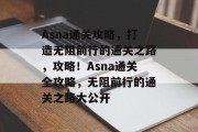 Asna通关攻略，打造无阻前行的通关之路，攻略！Asna通关全攻略，无阻前行的通关之路大公开