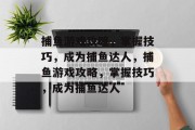 捕鱼游戏攻略,掌握技巧,成为捕鱼达人,捕鱼游戏攻略,掌握技巧,成为捕鱼达人