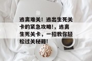 逃离难关!逃出生死关卡的紧急攻略!,逃离生死关卡,一招教你轻松过关秘籍!