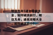 明日方舟5通关攻略大全,如何破浪前行,明日方舟,通关攻略大全,如何破浪前行?