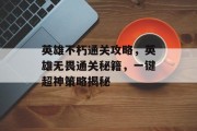 英雄不朽通关攻略，英雄无畏通关秘籍，一键超神策略揭秘