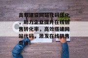 高效建设网站代码优化，助力企业提升在线销售转化率，高效搭建网站代码，激发在线销售奇迹！