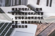 捕鱼游戏机6人,警惕非法赌博游戏机的危害,警惕非法赌博游戏机危害,捕鱼游戏机6人需谨慎选择 捕鱼游戏机6人,警惕非法赌博游戏机的危害,警惕非法赌博游戏机危害,捕鱼游戏机6人需谨慎选择