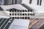免实名认证捕鱼游戏,免实名认证捕鱼游戏的法律风险与危害性 免实名认证捕鱼游戏,免实名认证捕鱼游戏的法律风险与危害性