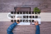 哪款捕鱼游戏最真实好玩？—— 探索捕鱼游戏市场中的佼佼者