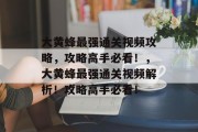 大黄蜂最强通关视频攻略,攻略高手必看!,大黄蜂最强通关视频解析!攻略高手必看!