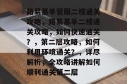 路易基羊管服二楼通关攻略，路易基羊二楼通关攻略，如何快速通关？，第二层攻略，如何利用环境通关？，详尽解析，全攻略讲解如何顺利通关第二层