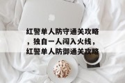 红警单人防守通关攻略，独自一人闯入火线，红警单人防御通关攻略