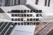 召唤神龙图文通关攻略视频的深度解析,强力龙战教程,全图详解,让神龙带你横扫无双! 召唤神龙图文通关攻略视频的深度解析,强力龙战教程,全图详解,让神龙带你横扫无双!