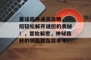 童话森林通关攻略,一招轻松解开谜团的奥秘!,冒险解密,神秘森林的钥匙就在你手中! 童话森林通关攻略,一招轻松解开谜团的奥秘!,冒险解密,神秘森林的钥匙就在你手中!
