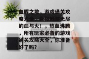血腥之地，游戏通关攻略大全，带你畅游无尽的血与火！，热血沸腾，所有玩家必备的游戏通关攻略大全，你准备好了吗？